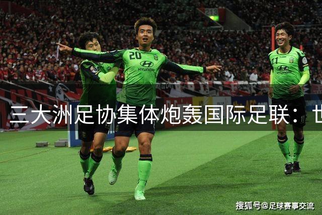 三大洲足协集体炮轰国际足联：世界杯商业化触碰足球底线