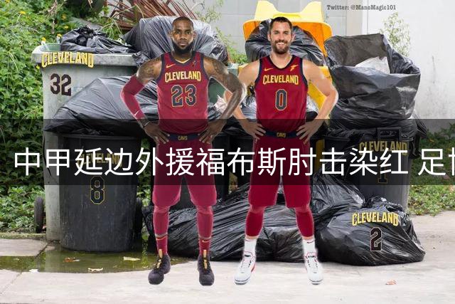 中甲延边外援福布斯肘击染红 足协重拳出击开4场禁赛罚单