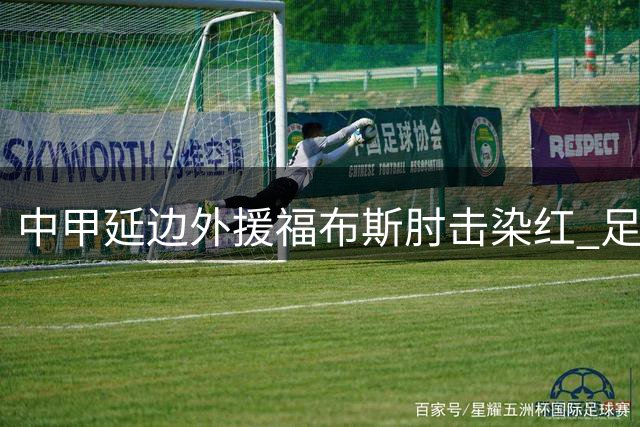 中甲延边外援福布斯肘击染红 足协重拳出击开4场禁赛罚单