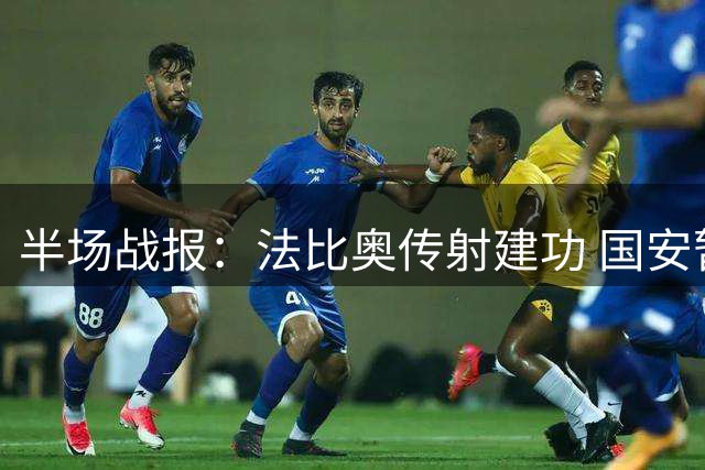 半场战报：法比奥传射建功 国安暂2球领先津门虎