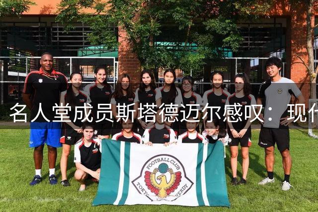 名人堂成员斯塔德迈尔感叹：现代NBA难觅字母哥式球员