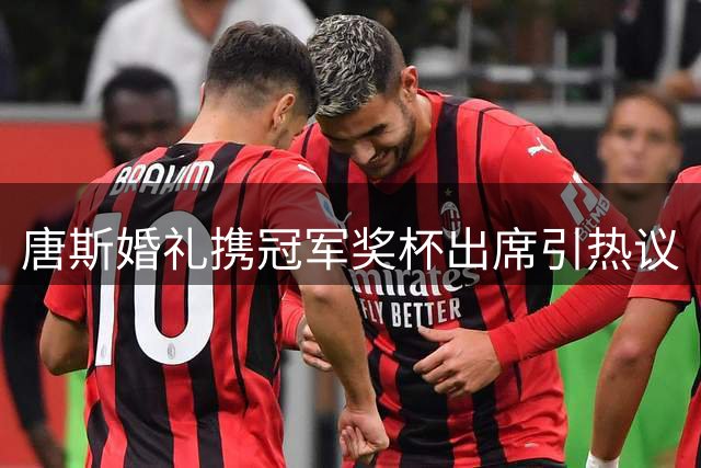 唐斯婚礼携冠军奖杯出席引热议