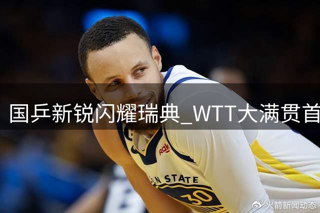 国乒新锐闪耀瑞典 WTT大满贯首轮战报