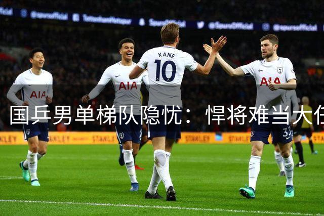 国乒男单梯队隐忧：悍将难当大任 核心人才断层