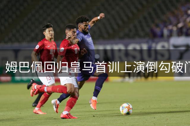 姆巴佩回归皇马首训上演倒勾破门 官方晒照引热议