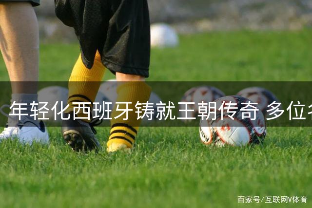 年轻化西班牙铸就王朝传奇 多位名宿盛赞世界杯新王