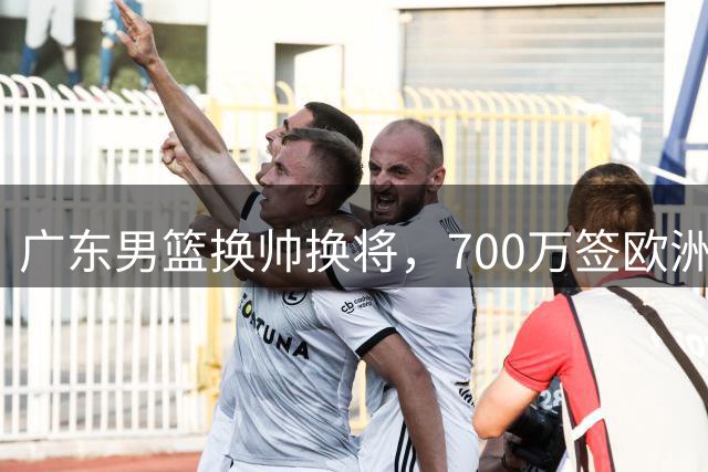 广东男篮换帅换将，700万签欧洲新帅，土耳其中锋试训加盟