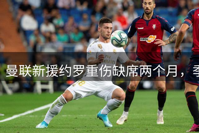 曼联新援约罗重伤缺席两个月，季前备战受阻