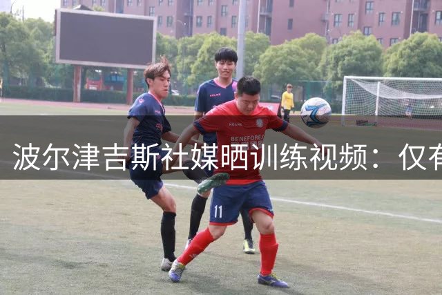 波尔津吉斯社媒晒训练视频：仅有投篮一项 强度不大但手感不错