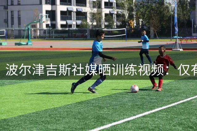 波尔津吉斯社媒晒训练视频：仅有投篮一项 强度不大但手感不错