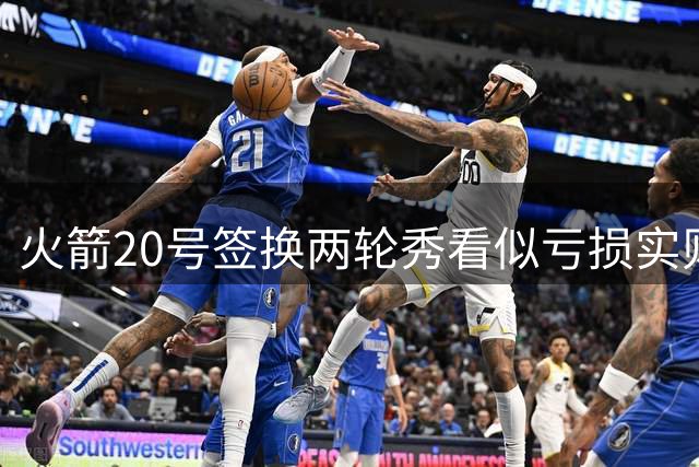 火箭20号签换两轮秀看似亏损实则精明？昔日弃将已无球可打