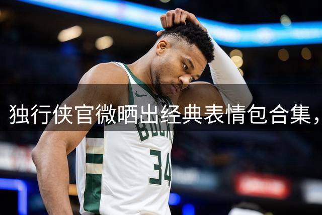 独行侠官微晒出经典表情包合集，弗拉格欧文成主角