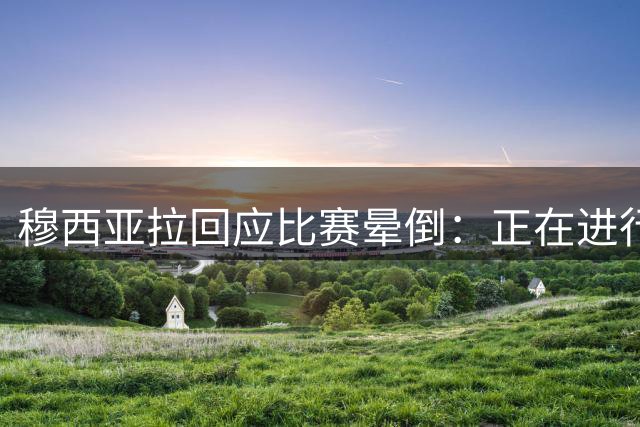穆西亚拉回应比赛晕倒：正在进行神经异常治疗