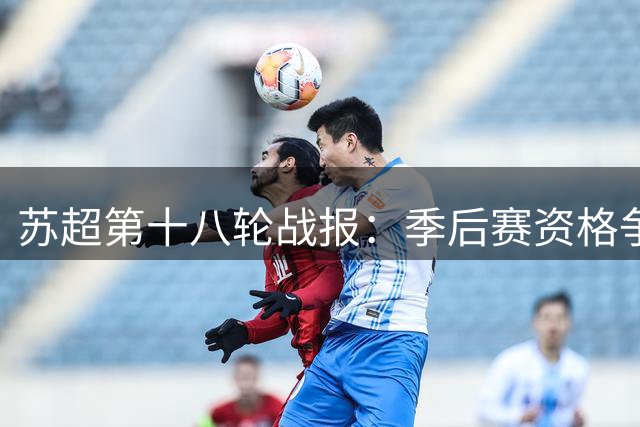 苏超第十八轮战报：季后赛资格争夺白热化