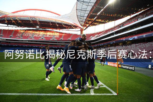 阿努诺比揭秘尼克斯季后赛心法：总决赛征程中保持"下一场心态