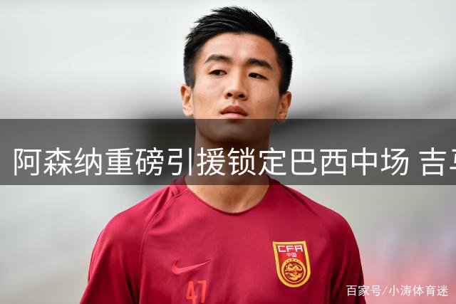 阿森纳重磅引援锁定巴西中场 吉马良斯将签长约