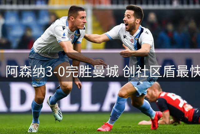 阿森纳3-0完胜曼城 创社区盾最快进球纪录