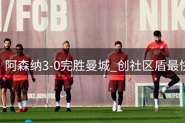 阿森纳3-0完胜曼城 创社区盾最快进球纪录