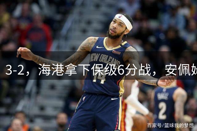 3-2，海港拿下保级6分战，安佩姆两球救赎，李昂的脚再次救了海港