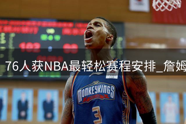 76人获NBA最轻松赛程安排 詹姆斯恩比德将受益