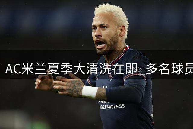 AC米兰夏季大清洗在即 多名球员面临离队命运